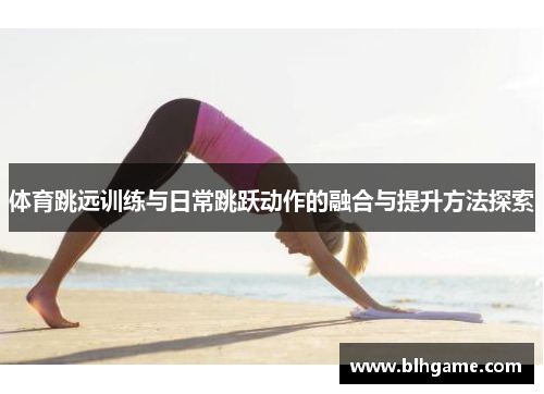 体育跳远训练与日常跳跃动作的融合与提升方法探索